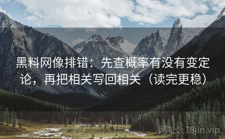 黑料网像排错：先查概率有没有变定论，再把相关写回相关（读完更稳）