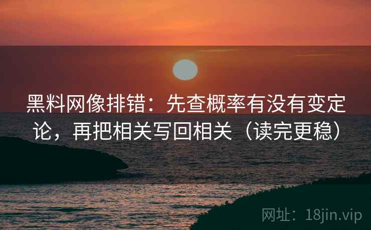 黑料网像排错：先查概率有没有变定论，再把相关写回相关（读完更稳）