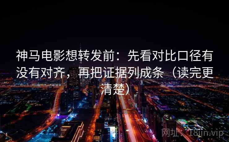 神马电影想转发前：先看对比口径有没有对齐，再把证据列成条（读完更清楚）