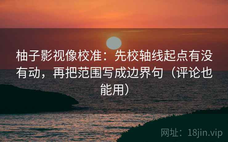 柚子影视像校准：先校轴线起点有没有动，再把范围写成边界句（评论也能用）