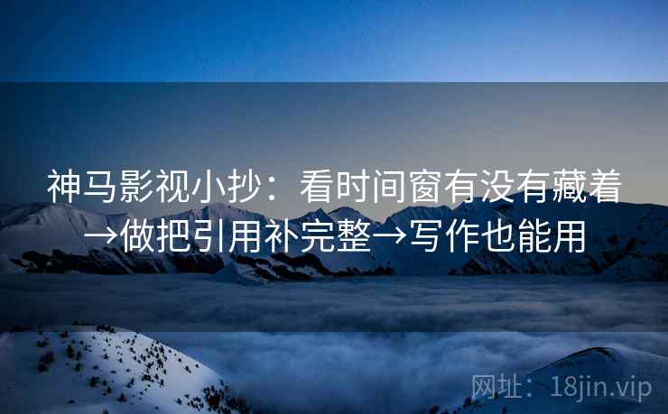 神马影视小抄：看时间窗有没有藏着→做把引用补完整→写作也能用