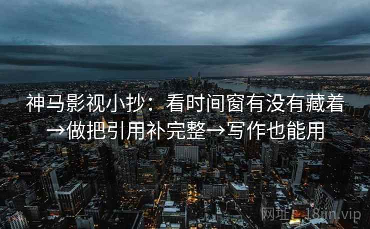 神马影视小抄：看时间窗有没有藏着→做把引用补完整→写作也能用
