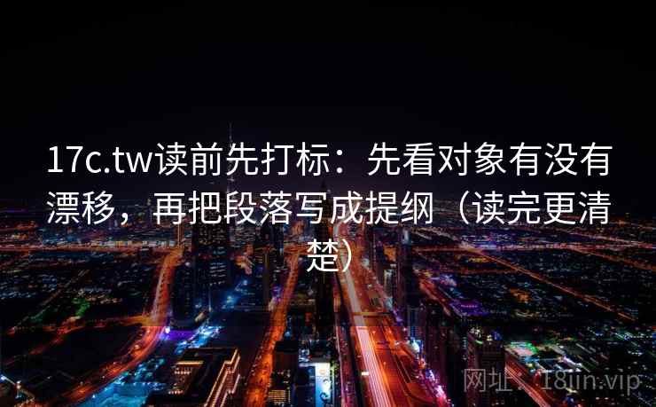17c.tw读前先打标：先看对象有没有漂移，再把段落写成提纲（读完更清楚）
