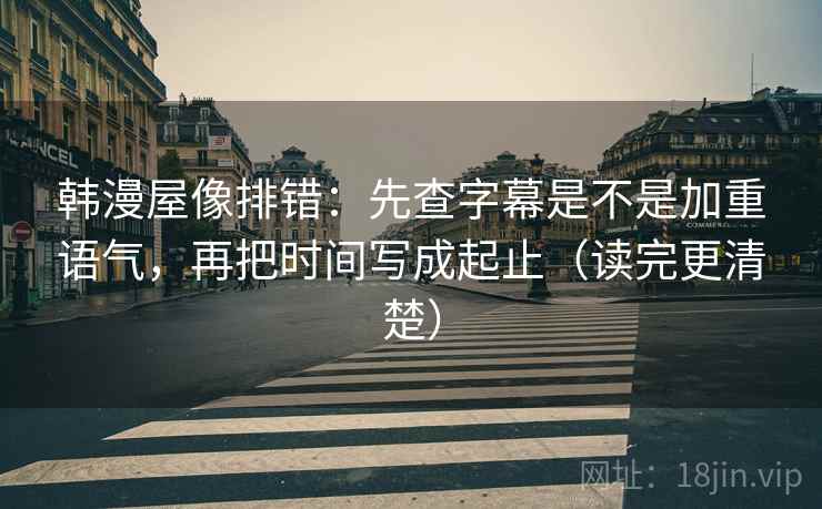 韩漫屋像排错：先查字幕是不是加重语气，再把时间写成起止（读完更清楚）