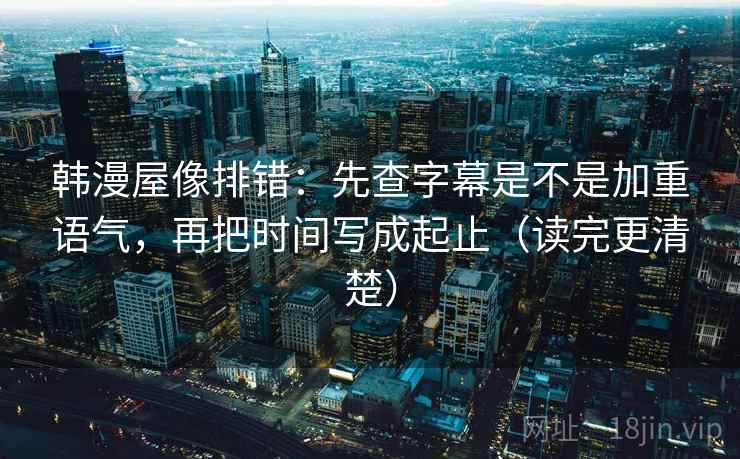 韩漫屋像排错：先查字幕是不是加重语气，再把时间写成起止（读完更清楚）