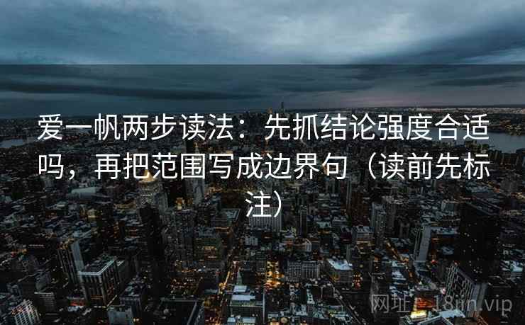 爱一帆两步读法：先抓结论强度合适吗，再把范围写成边界句（读前先标注）