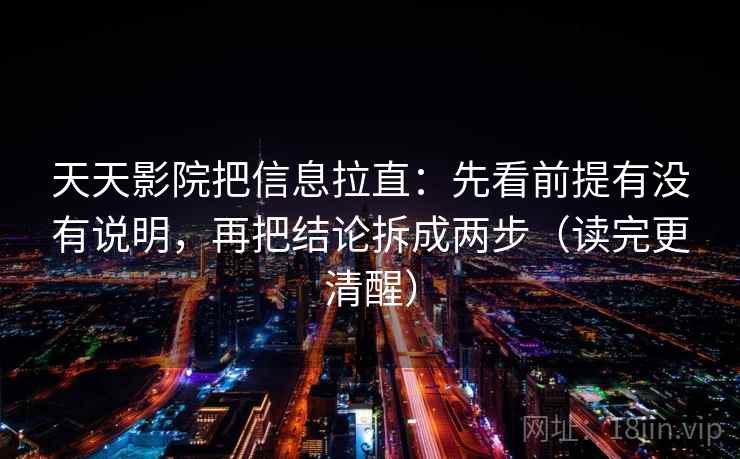 天天影院把信息拉直:先看前提有没有说明,再把结论拆成两步(读完更清醒) 天天影院把信息拉直:先看前提有没有说明,再把结论拆成两步(读完更清醒)