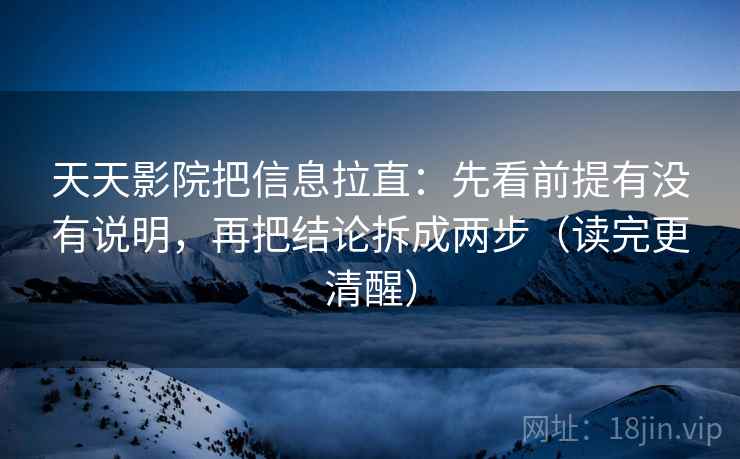 天天影院把信息拉直:先看前提有没有说明,再把结论拆成两步(读完更清醒) 天天影院把信息拉直:先看前提有没有说明,再把结论拆成两步(读完更清醒)