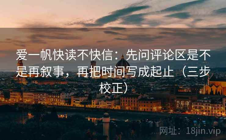 爱一帆快读不快信：先问评论区是不是再叙事，再把时间写成起止（三步校正）