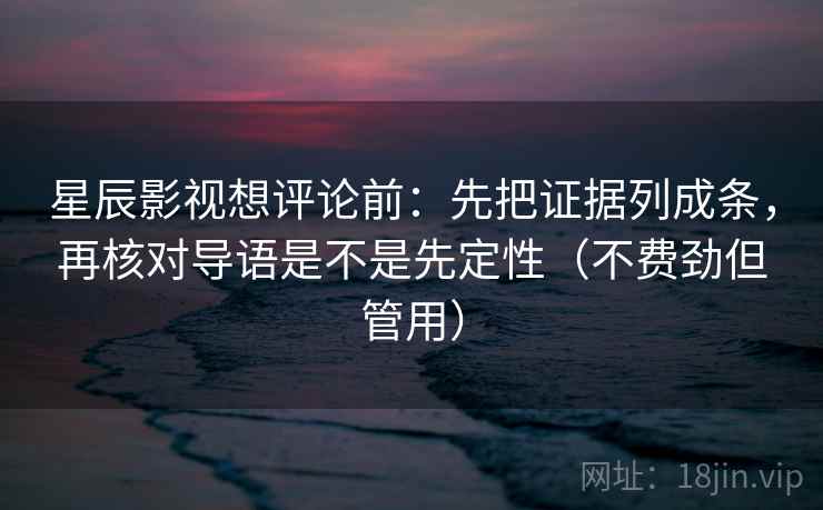 星辰影视想评论前：先把证据列成条，再核对导语是不是先定性（不费劲但管用）