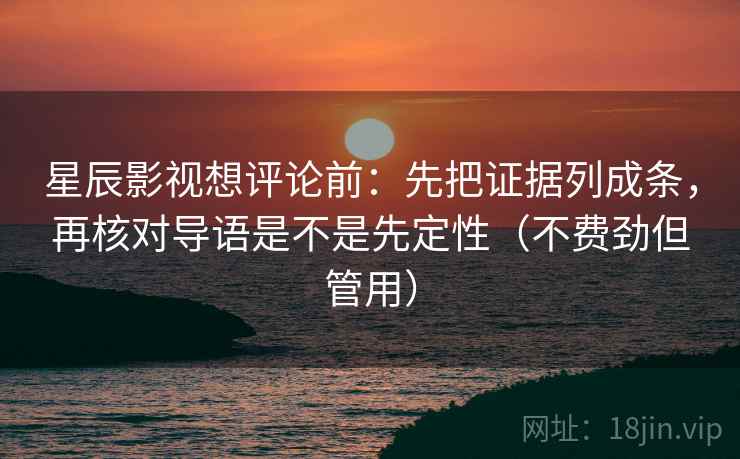 星辰影视想评论前：先把证据列成条，再核对导语是不是先定性（不费劲但管用）