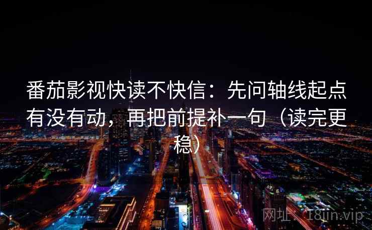 番茄影视快读不快信：先问轴线起点有没有动，再把前提补一句（读完更稳）
