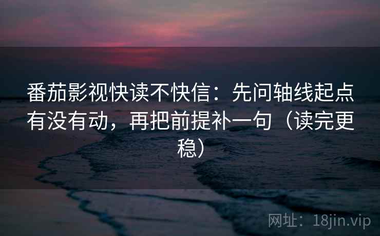 番茄影视快读不快信：先问轴线起点有没有动，再把前提补一句（读完更稳）
