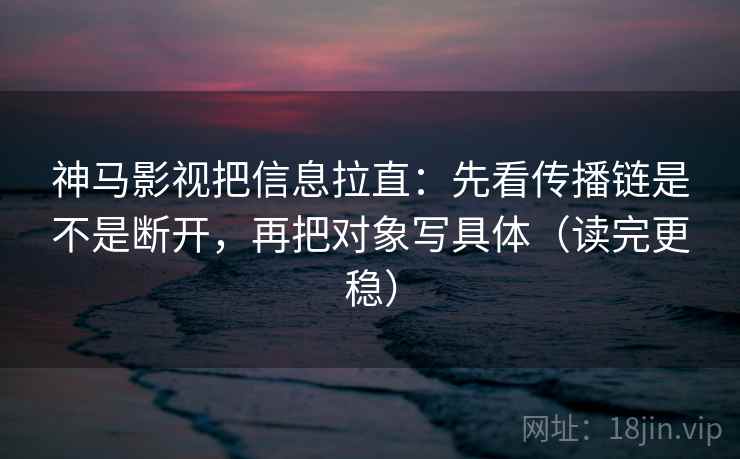神马影视把信息拉直：先看传播链是不是断开，再把对象写具体（读完更稳）