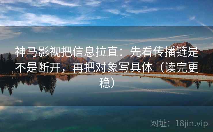 神马影视把信息拉直：先看传播链是不是断开，再把对象写具体（读完更稳）
