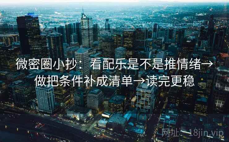 微密圈小抄：看配乐是不是推情绪→做把条件补成清单→读完更稳