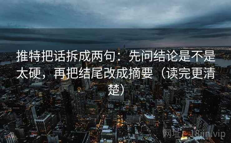推特把话拆成两句：先问结论是不是太硬，再把结尾改成摘要（读完更清楚）