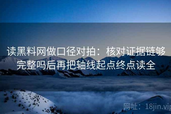 读黑料网做口径对拍：核对证据链够完整吗后再把轴线起点终点读全