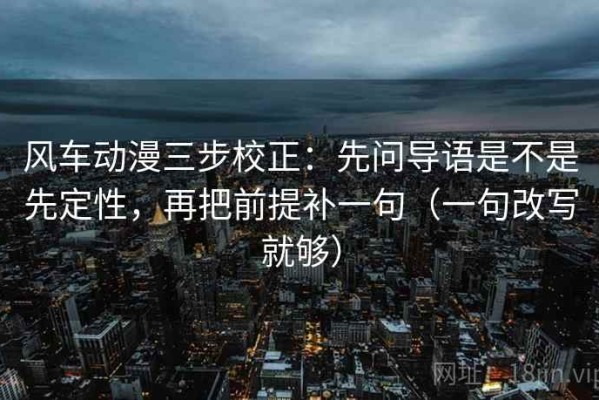 风车动漫三步校正：先问导语是不是先定性，再把前提补一句（一句改写就够）