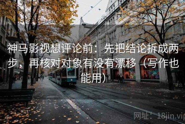 神马影视想评论前：先把结论拆成两步，再核对对象有没有漂移（写作也能用）