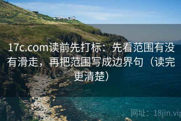 17c.com读前先打标：先看范围有没有滑走，再把范围写成边界句（读完更清楚）