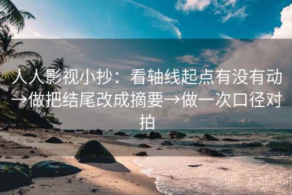 人人影视小抄：看轴线起点有没有动→做把结尾改成摘要→做一次口径对拍