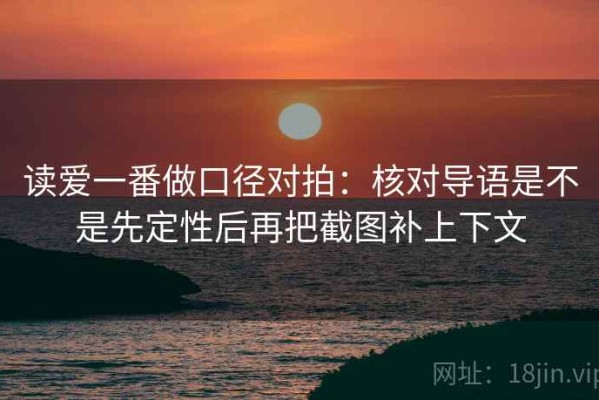 读爱一番做口径对拍：核对导语是不是先定性后再把截图补上下文