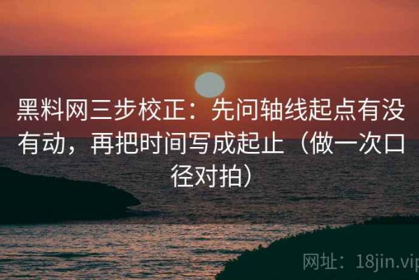 黑料网三步校正：先问轴线起点有没有动，再把时间写成起止（做一次口径对拍）