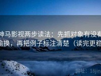 神马影视两步读法：先抓对象有没有偷换，再把例子标注清楚（读完更稳）