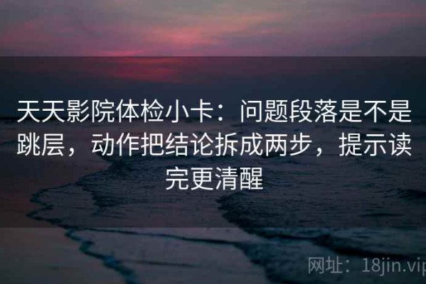 天天影院体检小卡：问题段落是不是跳层，动作把结论拆成两步，提示读完更清醒