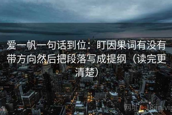 爱一帆一句话到位：盯因果词有没有带方向然后把段落写成提纲（读完更清楚）