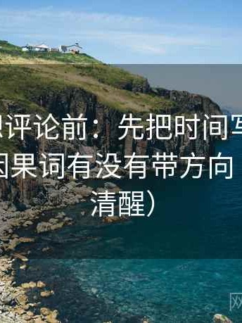 微密圈想评论前：先把时间写成起止，再核对因果词有没有带方向（读完更清醒）