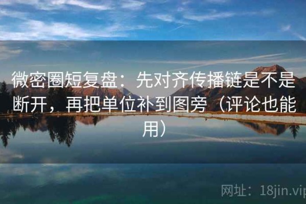 微密圈短复盘：先对齐传播链是不是断开，再把单位补到图旁（评论也能用）