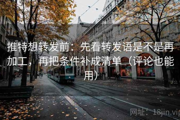 推特想转发前：先看转发语是不是再加工，再把条件补成清单（评论也能用）