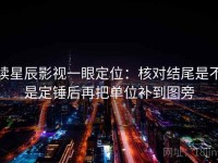 读星辰影视一眼定位：核对结尾是不是定锤后再把单位补到图旁