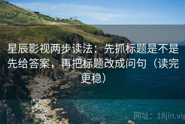 星辰影视两步读法：先抓标题是不是先给答案，再把标题改成问句（读完更稳）