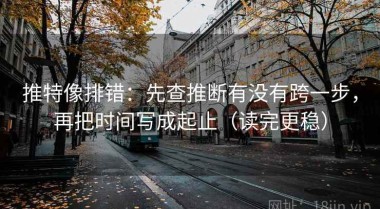 推特像排错：先查推断有没有跨一步，再把时间写成起止（读完更稳）