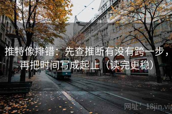 推特像排错：先查推断有没有跨一步，再把时间写成起止（读完更稳）