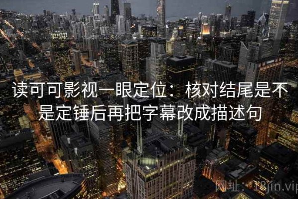 读可可影视一眼定位：核对结尾是不是定锤后再把字幕改成描述句