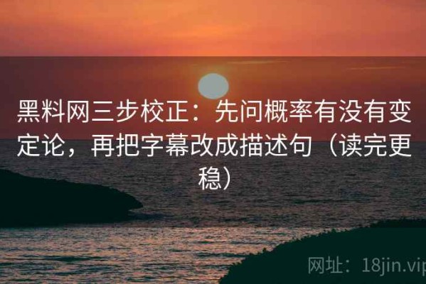 黑料网三步校正：先问概率有没有变定论，再把字幕改成描述句（读完更稳）