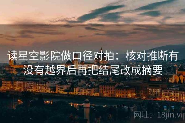 读星空影院做口径对拍：核对推断有没有越界后再把结尾改成摘要