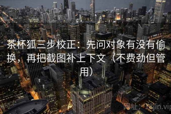 茶杯狐三步校正：先问对象有没有偷换，再把截图补上下文（不费劲但管用）