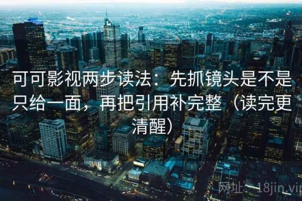 可可影视两步读法：先抓镜头是不是只给一面，再把引用补完整（读完更清醒）