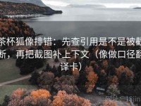 茶杯狐像排错：先查引用是不是被截断，再把截图补上下文（像做口径翻译卡）
