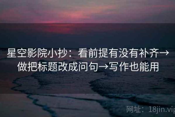 星空影院小抄：看前提有没有补齐→做把标题改成问句→写作也能用