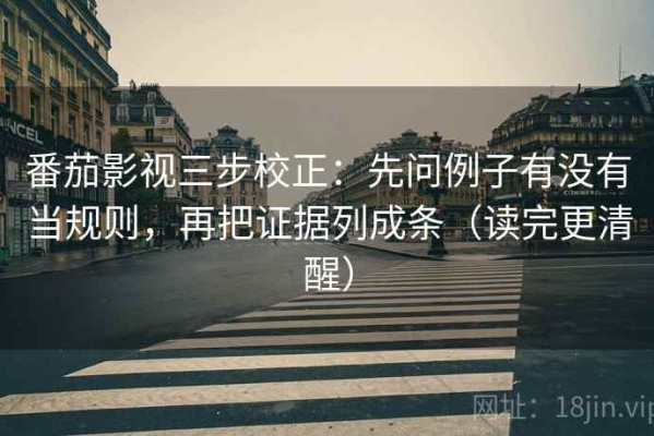 番茄影视三步校正：先问例子有没有当规则，再把证据列成条（读完更清醒）