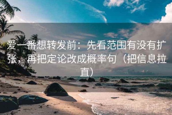 爱一番想转发前：先看范围有没有扩张，再把定论改成概率句（把信息拉直）