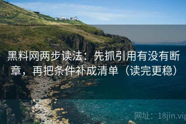 黑料网两步读法：先抓引用有没有断章，再把条件补成清单（读完更稳）