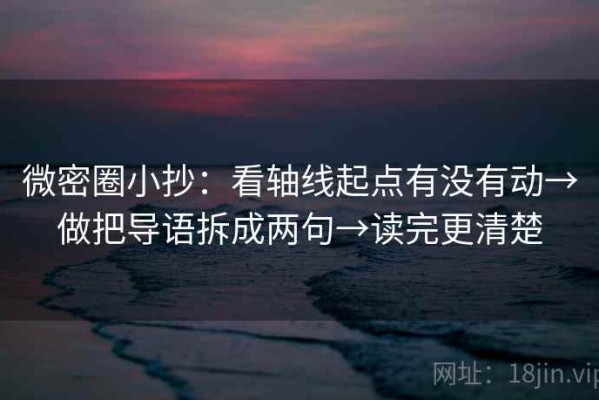 微密圈小抄：看轴线起点有没有动→做把导语拆成两句→读完更清楚