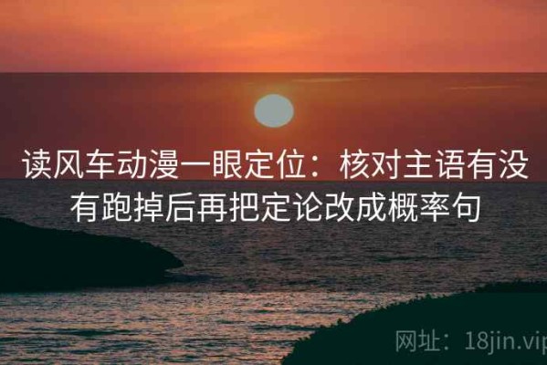 读风车动漫一眼定位：核对主语有没有跑掉后再把定论改成概率句